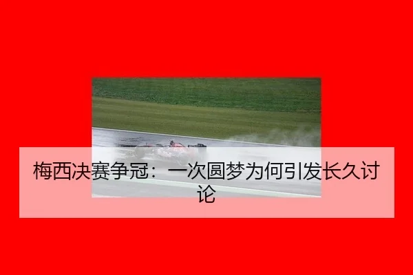 梅西决赛争冠：一次圆梦为何引发长久讨论